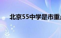 北京55中学是市重点吗（北京55中学）