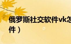 俄罗斯社交软件vk怎么下载（俄罗斯社交软件）