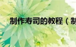 制作寿司的教程（制作寿司的方法步骤）