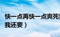 快一点再快一点爽死我爽文（快一点再快一点我还要）