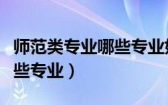 师范类专业哪些专业好就业（师范类专业是哪些专业）