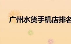 广州水货手机店排名（广州水货手机店）
