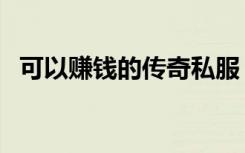 可以赚钱的传奇私服（传奇私服怎么赚钱）