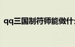 qq三国制符师能做什么（qq三国制器大师）