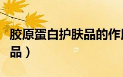胶原蛋白护肤品的作用与功效（胶原蛋白护肤品）