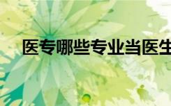 医专哪些专业当医生（医专有哪些专业）