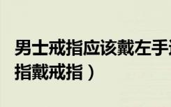 男士戒指应该戴左手还是右手（男生左手无名指戴戒指）