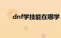 dnf学技能在哪学（dnf怎么学技能）