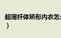 超薄纤体矫形内衣怎么穿（超薄纤体矫形内衣）