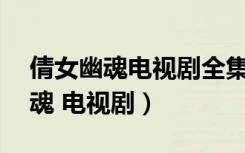 倩女幽魂电视剧全集40集在线观看（倩女幽魂 电视剧）