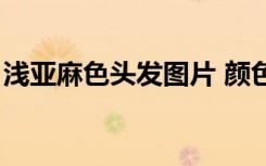 浅亚麻色头发图片 颜色（浅亚麻色头发图片）