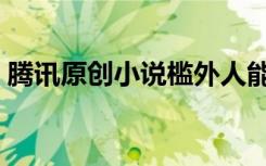 腾讯原创小说槛外人能看吗（腾讯原创小说）