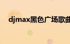 djmax黑色广场歌曲（djmax黑色广场）