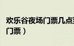 欢乐谷夜场门票几点到几点深圳（欢乐谷夜场门票）