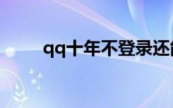 qq十年不登录还能上吗（qq十年）