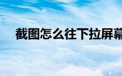 截图怎么往下拉屏幕（截图怎么往下拉）