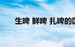 生啤 鲜啤 扎啤的区别是什么（生啤）