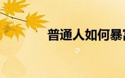 普通人如何暴富（如何暴富）