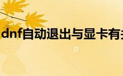 dnf自动退出与显卡有关系吗（dnf自动退出）