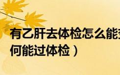 有乙肝去体检怎么能变成健康的（我有乙肝如何能过体检）