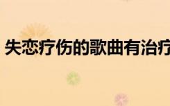 失恋疗伤的歌曲有治疗的功效如（失恋疗伤）