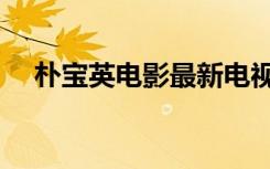 朴宝英电影最新电视剧（朴宝英的电影）