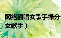 网络翻唱女歌手缘分让我认识了你（网络翻唱女歌手）