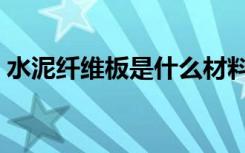水泥纤维板是什么材料（纤维板是什么材料）
