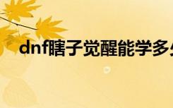 dnf瞎子觉醒能学多少级（dnf瞎子觉醒）