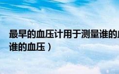 最早的血压计用于测量谁的血压值（最早的血压计用于测量谁的血压）