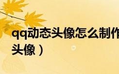 qq动态头像怎么制作软件（如何制作qq动态头像）