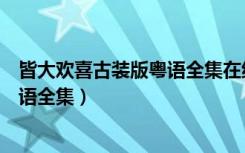 皆大欢喜古装版粤语全集在线观看高清（皆大欢喜古装版粤语全集）