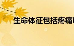 生命体征包括疼痛吗（生命体征包括）