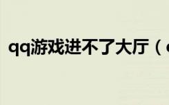 qq游戏进不了大厅（qq游戏为什么进不去）