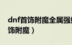 dnf首饰附魔全属强好还是单属强好（dnf首饰附魔）