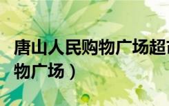 唐山人民购物广场超市营业时间（唐山人民购物广场）