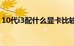 10代i3配什么显卡比较好（什么显卡比较好）