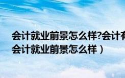会计就业前景怎么样?会计有没有发展?工资能否到5000?（会计就业前景怎么样）