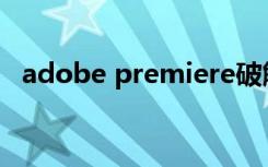 adobe premiere破解版（premiere6 5）