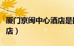 厦门京闽中心酒店是国企吗（厦门京闽中心酒店）