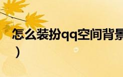 怎么装扮qq空间背景图片（如何装饰qq空间）