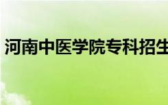 河南中医学院专科招生（河南中医学院专科）