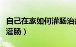 自己在家如何灌肠治疗盆腔炎（自己在家如何灌肠）