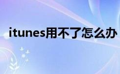itunes用不了怎么办（itunes怎么用不了）