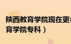 陕西教育学院现在更名成哪个学校了（陕西教育学院专科）