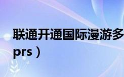 联通开通国际漫游多少钱一个月（联通开通gprs）