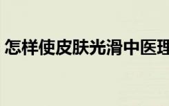 怎样使皮肤光滑中医理解（怎样使皮肤光滑）