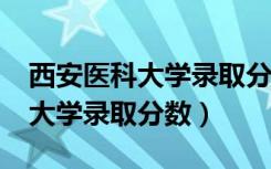 西安医科大学录取分数线是多少?（西安医科大学录取分数）