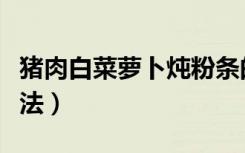 猪肉白菜萝卜炖粉条的做法（萝卜炖粉条的做法）