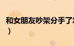 和女朋友吵架分手了怎么挽回（和女朋友吵架）